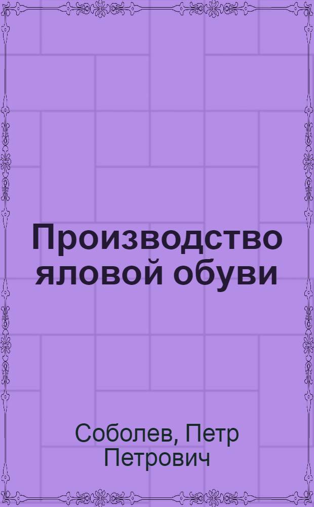 Производство яловой обуви : Допущено Глав. упр. кож.-обув. пром-сти НКЛП СССР в качестве учебника по тех. минимуму для рабочих обув. пром-сти. Ч. I-