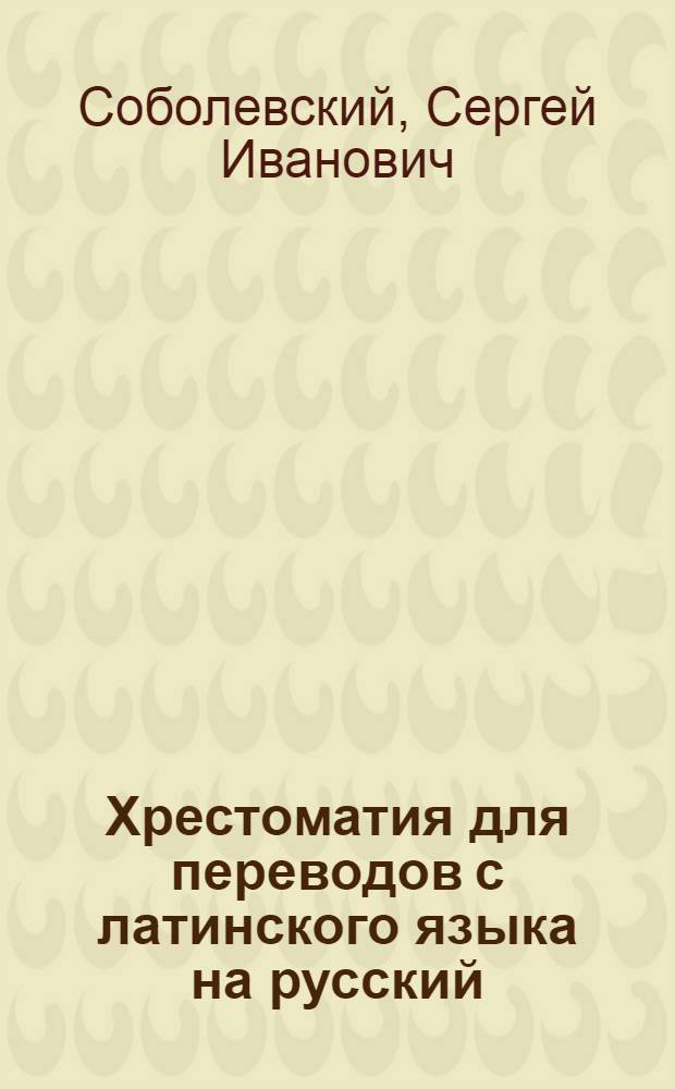 Хрестоматия для переводов с латинского языка на русский : Утв. Всес. ком-том по делам высшей школы при СНК СССР в качестве учеб. пособия для ин-тов и фак-тов иностр. яз