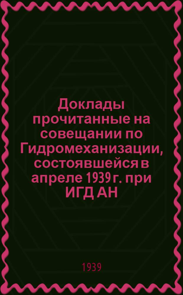 Доклады прочитанные на совещании по Гидромеханизации, состоявшейся в апреле 1939 г. при ИГД АН