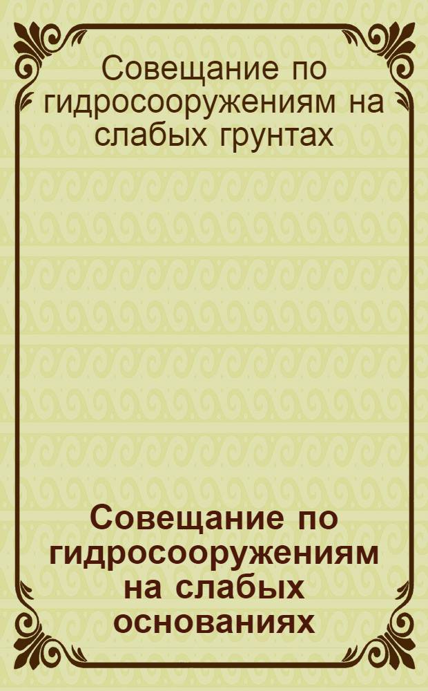 Совещание по гидросооружениям на слабых основаниях : 23-26 мая 1939 г. : Краткое содержание докладов