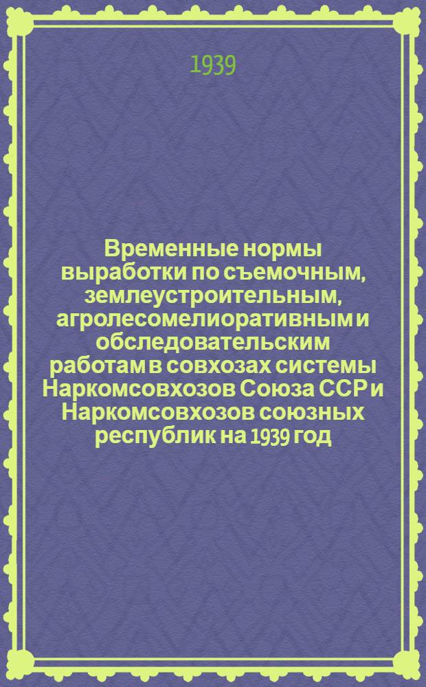 Временные нормы выработки по съемочным, землеустроительным, агролесомелиоративным и обследовательским работам в совхозах системы Наркомсовхозов Союза ССР и Наркомсовхозов союзных республик на 1939 год : Раздел 1-