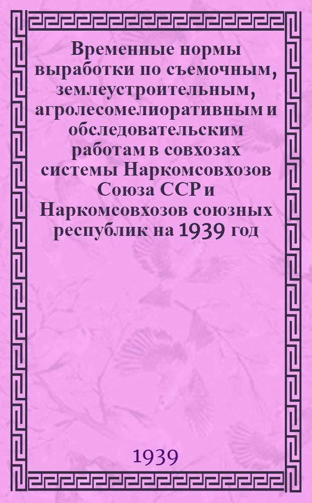 Временные нормы выработки по съемочным, землеустроительным, агролесомелиоративным и обследовательским работам в совхозах системы Наркомсовхозов Союза ССР и Наркомсовхозов союзных республик на 1939 год : Раздел 1-. Раздел 1