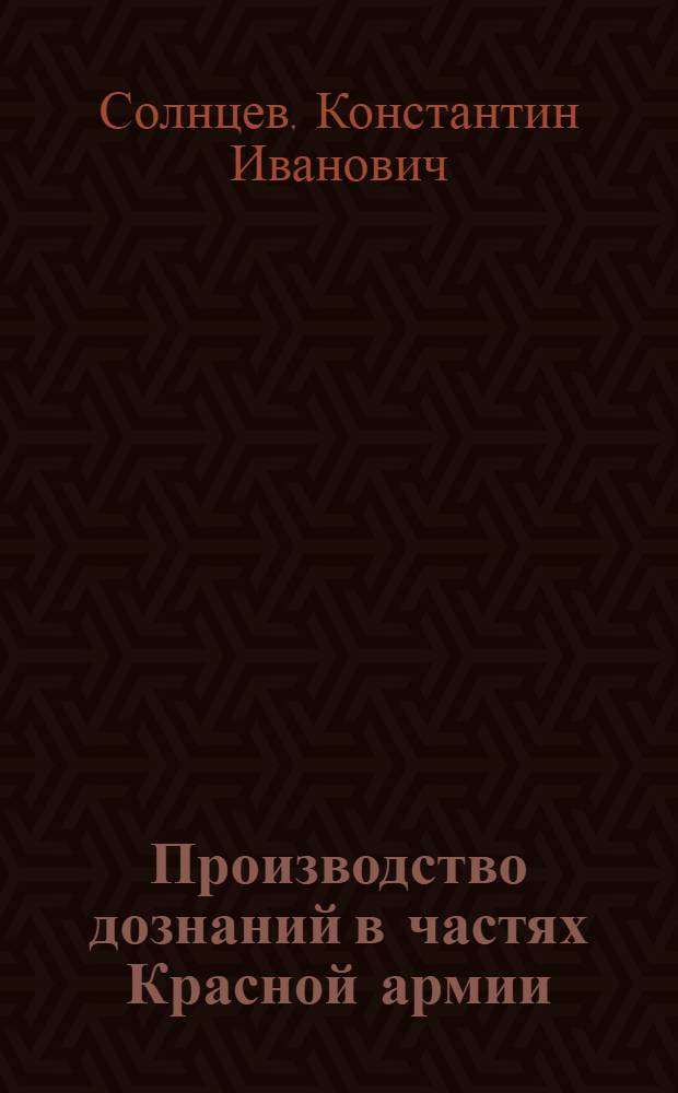 Производство дознаний в частях Красной армии : Руководство для командиров частей и лиц, производящих дознание