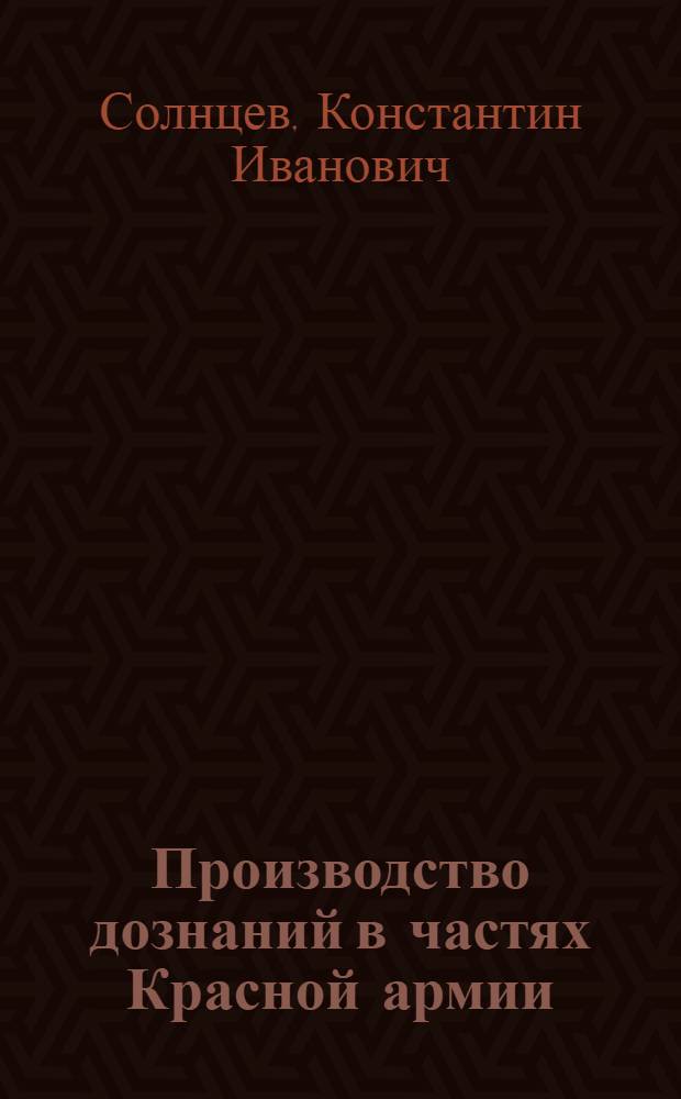 Производство дознаний в частях Красной армии : Руководство для командиров частей и лиц, производящих дознание
