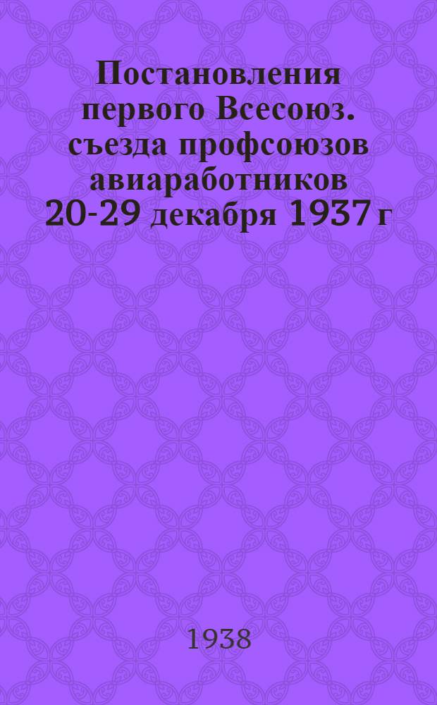 Постановления первого Всесоюз. съезда профсоюзов авиаработников 20-29 декабря 1937 г.