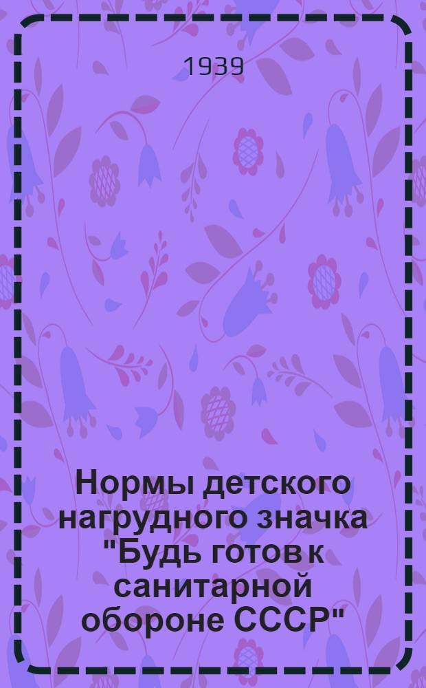 Нормы детского нагрудного значка "Будь готов к санитарной обороне СССР" : (Для пионеров и школьников V-VIII классов школы) : Утв. СОКК и КП и НКЗ СССР