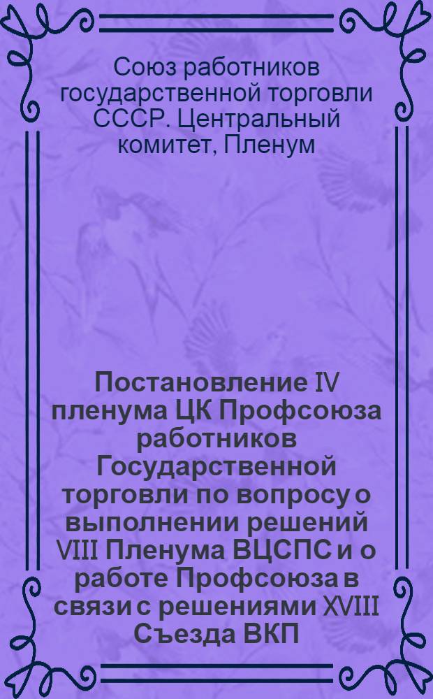 Постановление IV пленума ЦК Профсоюза работников Государственной торговли по вопросу о выполнении решений VIII Пленума ВЦСПС и о работе Профсоюза в связи с решениями XVIII Съезда ВКП(б) 6-11 мая 1939 года