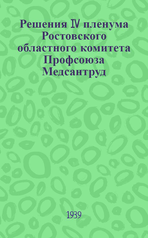 Решения IV пленума Ростовского областного комитета Профсоюза Медсантруд : (25-28 марта 1939 г.)