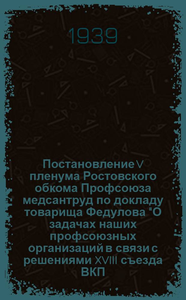 Постановление V пленума Ростовского обкома Профсоюза медсантруд по докладу товарища Федулова "О задачах наших профсоюзных организаций в связи с решениями XVIII съезда ВКП