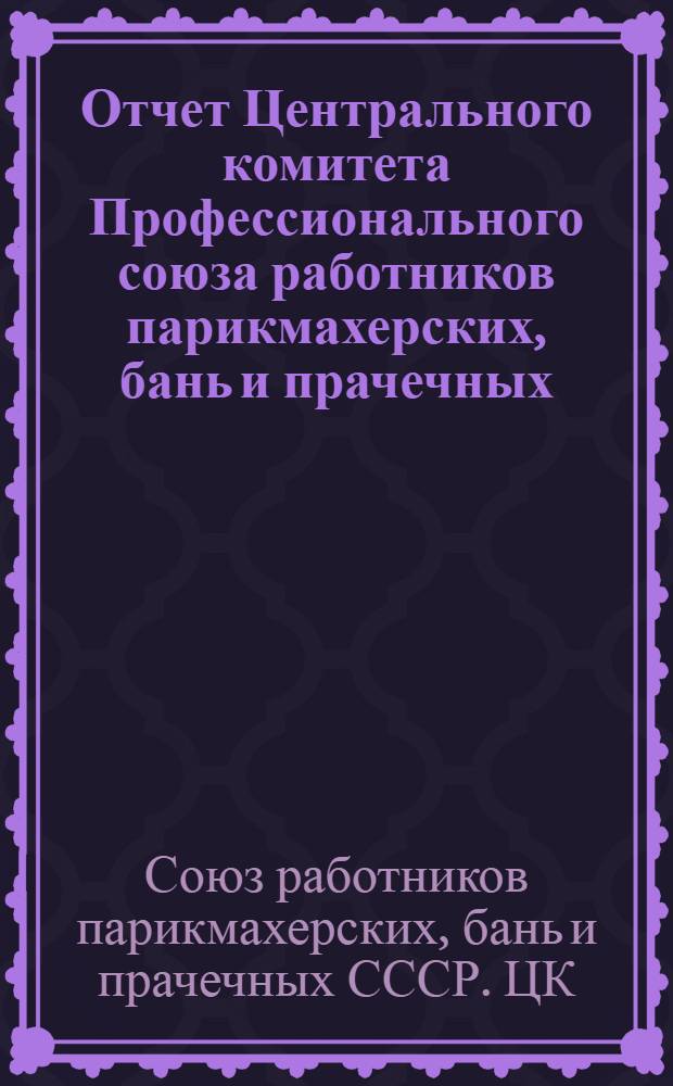 Отчет Центрального комитета Профессионального союза работников парикмахерских, бань и прачечных : Сент. 1937 г. - ноябрь 1939 г