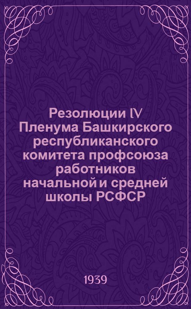 Резолюции IV Пленума Башкирского республиканского комитета профсоюза работников начальной и средней школы РСФСР : 15-18 марта 1939 года