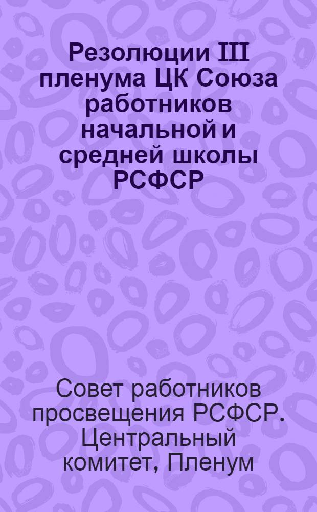 Резолюции III пленума ЦК Союза работников начальной и средней школы РСФСР : 15-20 окт. 1938 г
