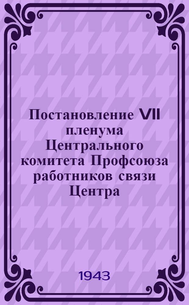 Постановление VII пленума Центрального комитета Профсоюза работников связи Центра : 27-29-го октября 1943 г