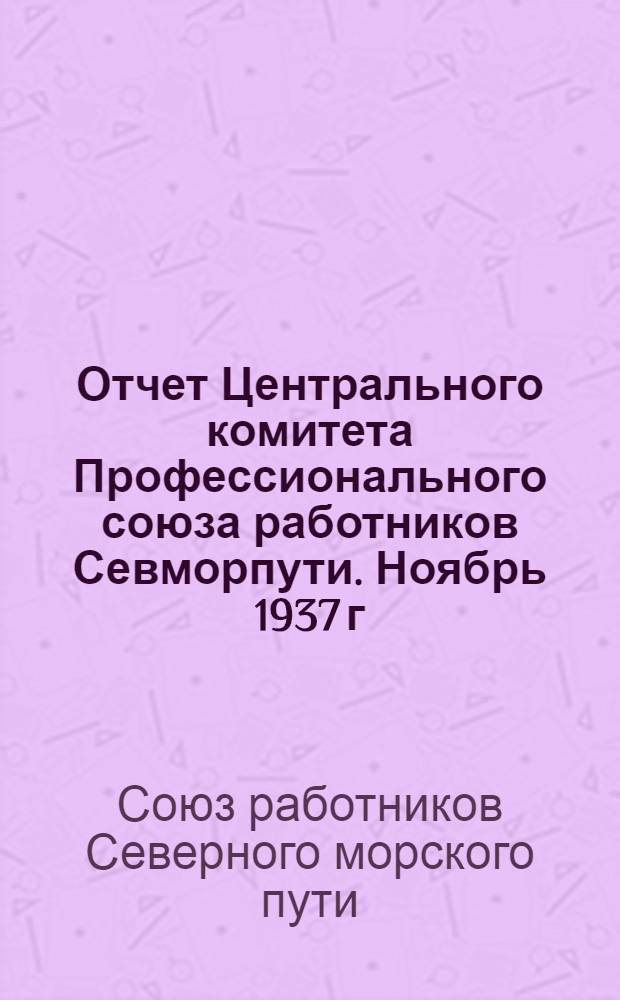 Отчет Центрального комитета Профессионального союза работников Севморпути. Ноябрь 1937 г.-дек. 1939 г.