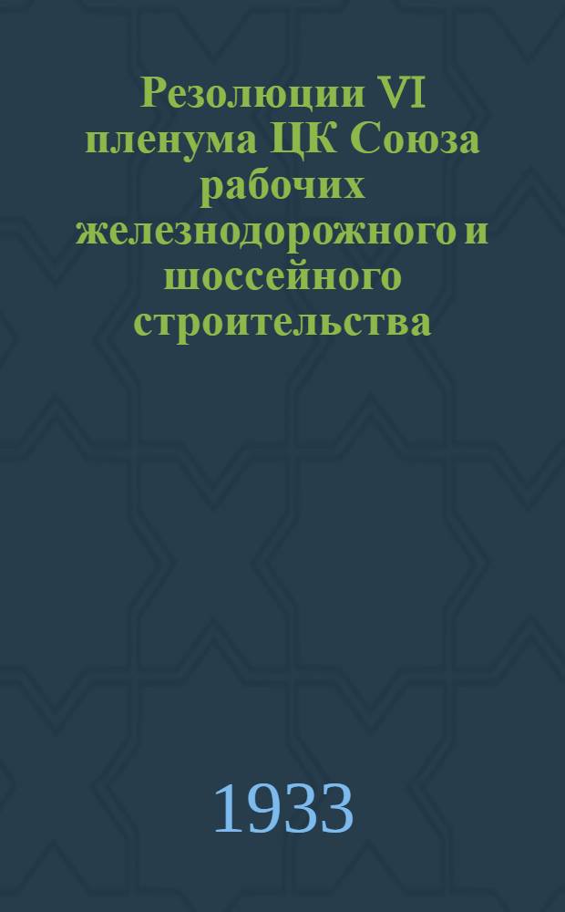 Резолюции VI пленума ЦК Союза рабочих железнодорожного и шоссейного строительства : Москва, 26-30 января 1933 года