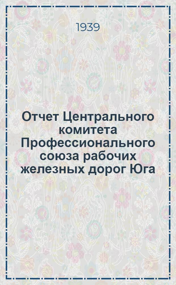 Отчет Центрального комитета Профессионального союза рабочих железных дорог Юга : (Ноябрь 1937 г. - сент. 1939 г.)