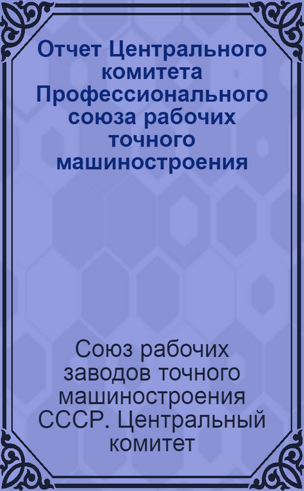 Отчет Центрального комитета Профессионального союза рабочих точного машиностроения : Окт. 1937 г. - сент. 1939 г