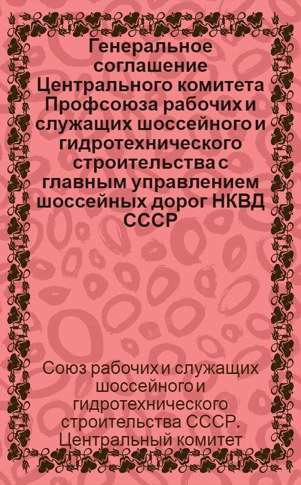 Генеральное соглашение Центрального комитета Профсоюза рабочих и служащих шоссейного и гидротехнического строительства с главным управлением шоссейных дорог НКВД СССР : Заключено 20 окт. 1938 г