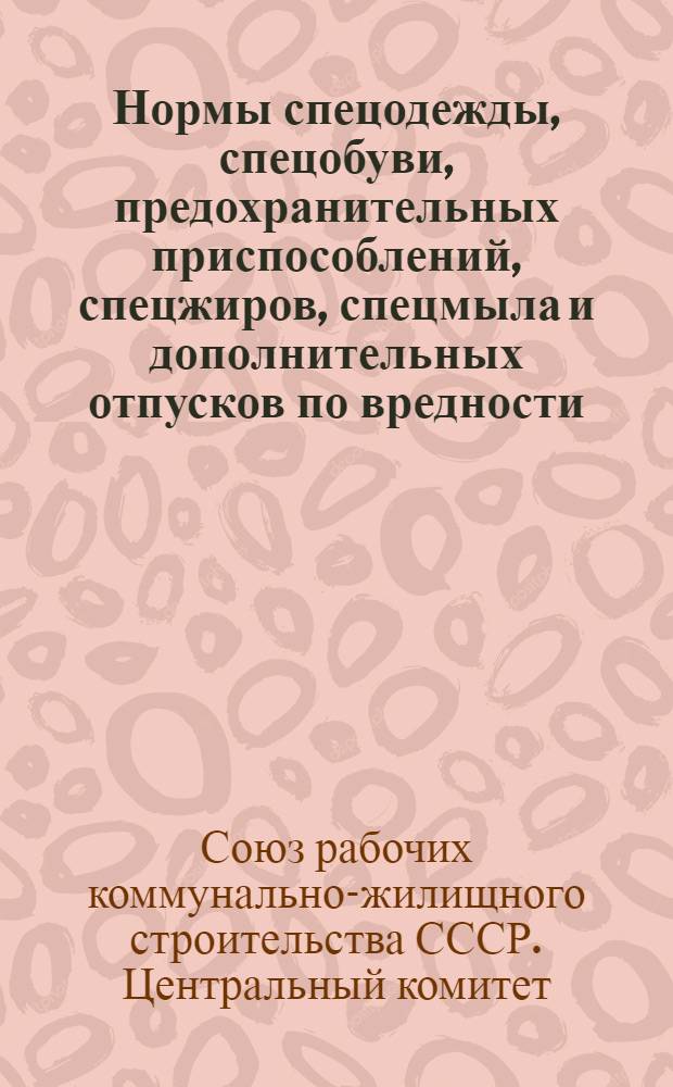 Нормы спецодежды, спецобуви, предохранительных приспособлений, спецжиров, спецмыла и дополнительных отпусков по вредности : Утв. Президиумом ЦК Союза ..