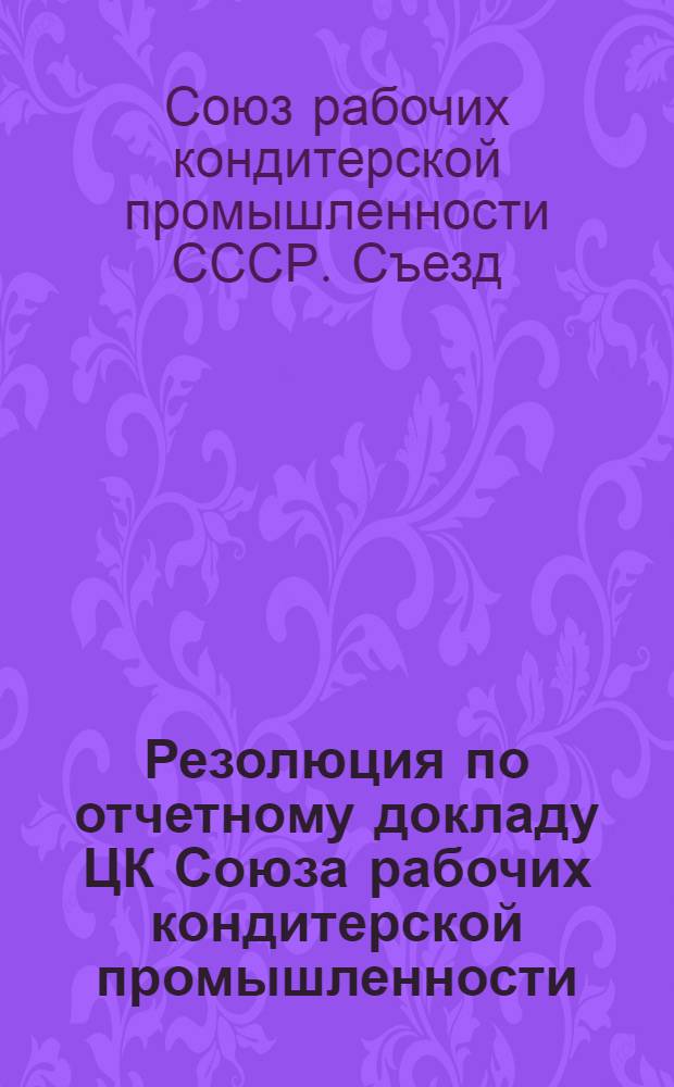 Резолюция по отчетному докладу ЦК Союза рабочих кондитерской промышленности : 20-30/IX 1937 года