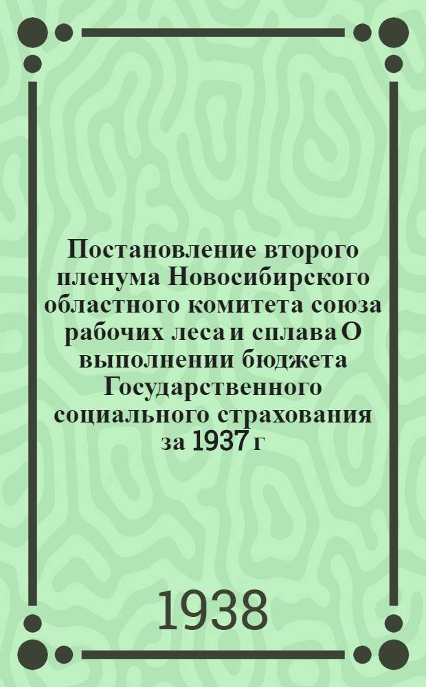 Постановление второго пленума Новосибирского областного комитета союза рабочих леса и сплава О выполнении бюджета Государственного социального страхования за 1937 г. и о бюджете на 1938 г.
