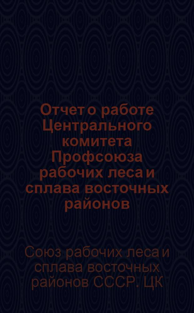 Отчет о работе Центрального комитета Профсоюза рабочих леса и сплава восточных районов : (Окт. 1937 г.-окт. 1939 г.)