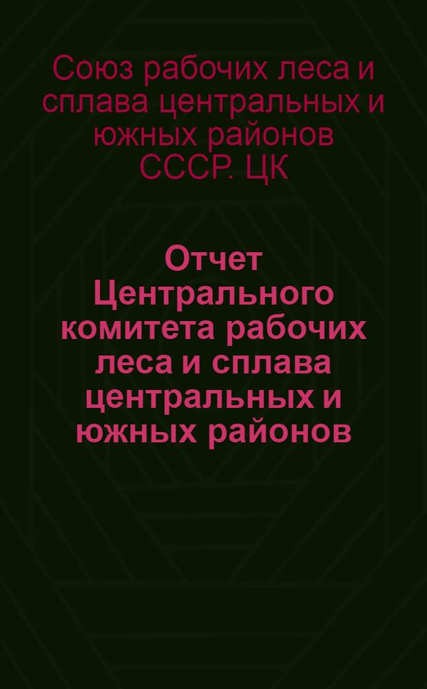 Отчет Центрального комитета рабочих леса и сплава центральных и южных районов : 1938 г. - окт. 1939 г