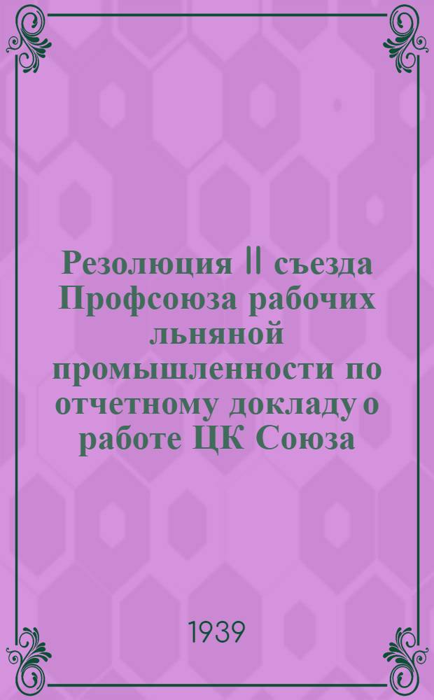 Резолюция II съезда Профсоюза рабочих льняной промышленности по отчетному докладу о работе ЦК Союза : 16/XI -21/XI 1939 г