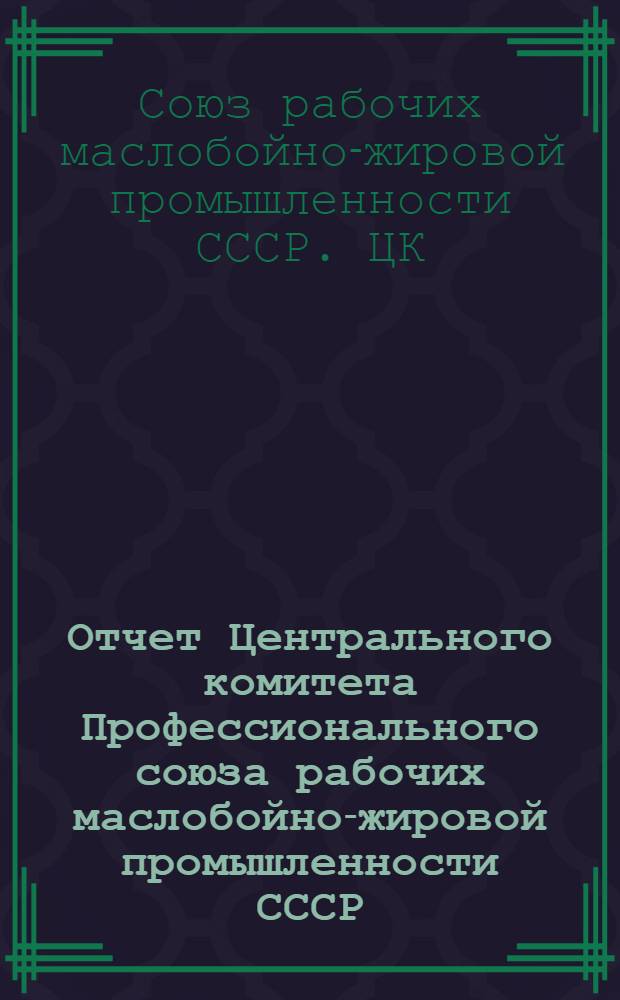 Отчет Центрального комитета Профессионального союза рабочих маслобойно-жировой промышленности СССР : (Ноябрь 1937 г.сент. 1939 г.)