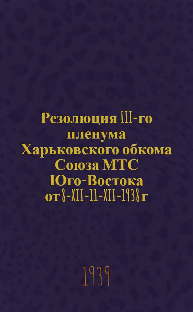 Резолюция III-го пленума Харьковского обкома Союза МТС Юго-Востока от 8-XII-11-XII-1938 г.