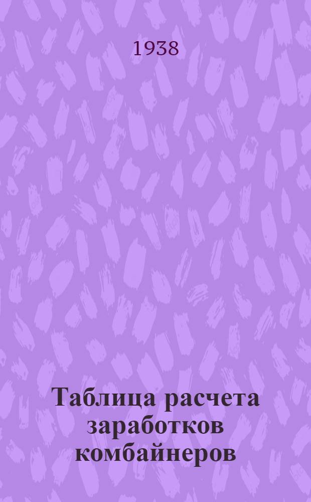 Таблица расчета заработков комбайнеров : Сост. ЦК Союза МТС Юга и Центра на основе существующей оплаты труда комбайнеров на уборке, предусмотренных решениями и постановлениями: Совнаркома СССР и ЦК ВКП(б) от 19 апреля 1935 г.; Совнаркома СССР от 26 мая 1937 г. за N 845; приказом Наркомзема СССР от 19 июня 1938 г. за N 862, утвержденным Совнаркомом СССР 23 июня 1938 г