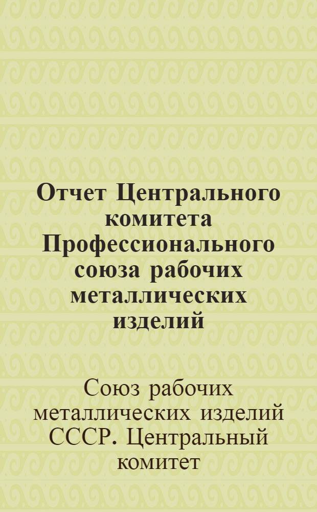 Отчет Центрального комитета Профессионального союза рабочих металлических изделий : (Окт. 1934 г. - май 1937 г.)