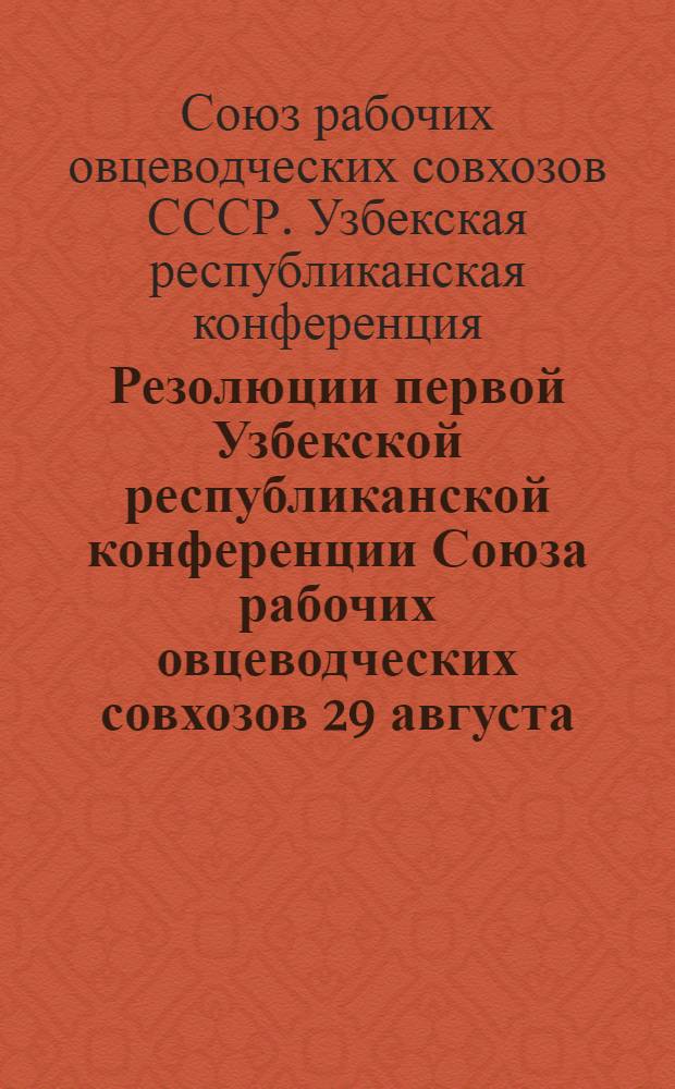 Резолюции первой Узбекской республиканской конференции Союза рабочих овцеводческих совхозов 29 августа - 4 сентября 1937 г.