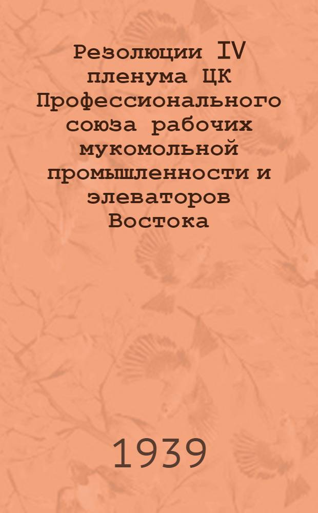Резолюции IV пленума ЦК Профессионального союза рабочих мукомольной промышленности и элеваторов Востока : 2-5 апр. 1939 г
