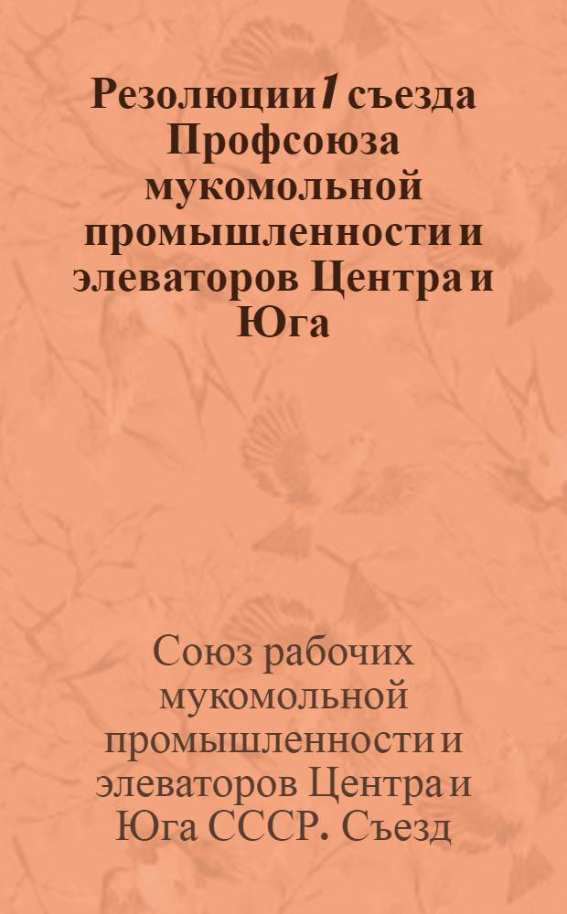 Резолюции 1 съезда Профсоюза мукомольной промышленности и элеваторов Центра и Юга : 1-11 окт. 1937 г