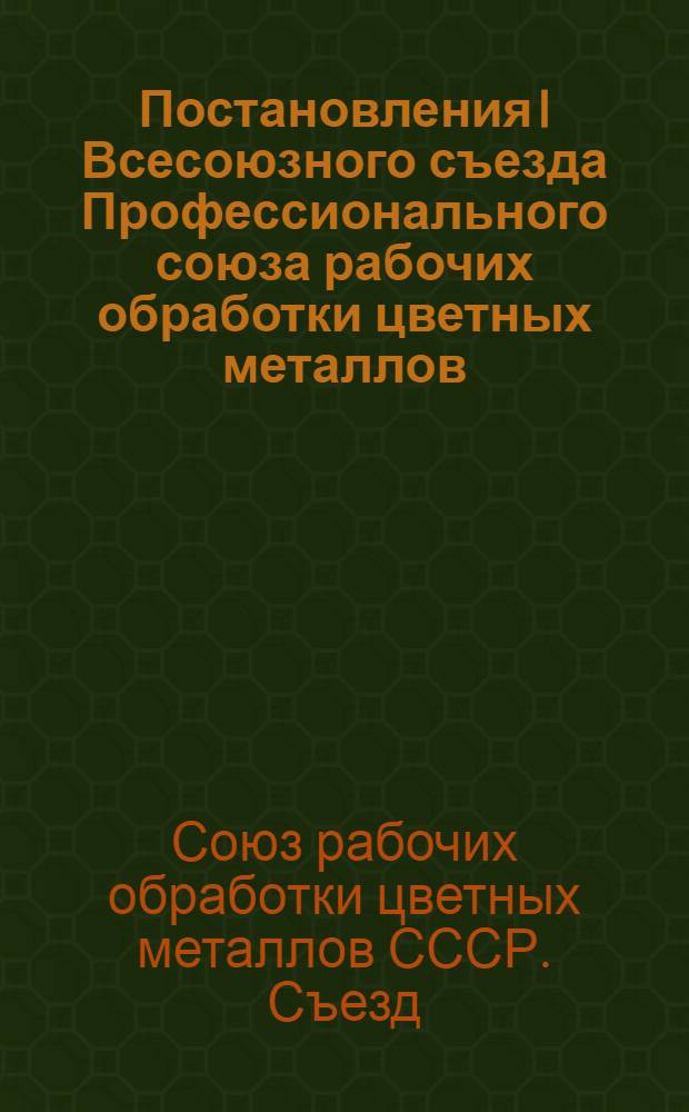 Постановления I Всесоюзного съезда Профессионального союза рабочих обработки цветных металлов : 20-28 сент. 1937 г