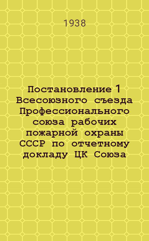 Постановление 1 Всесоюзного съезда Профессионального союза рабочих пожарной охраны СССР [по отчетному докладу ЦК Союза]