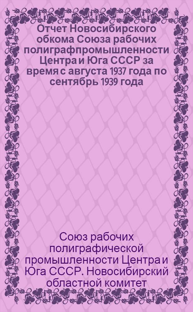 Отчет Новосибирского обкома Союза рабочих полиграфпромышленности Центра и Юга СССР за время с августа 1937 года по сентябрь 1939 года