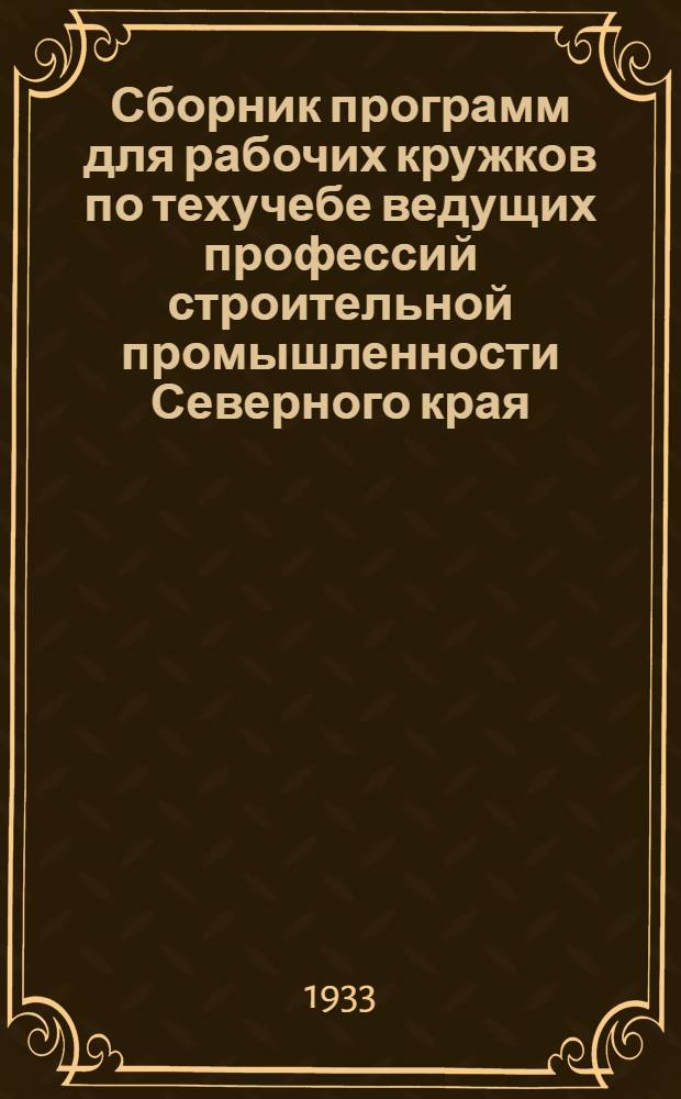 Сборник программ для рабочих кружков по техучебе ведущих профессий строительной промышленности Северного края : Вып. 1-. Вып. 1