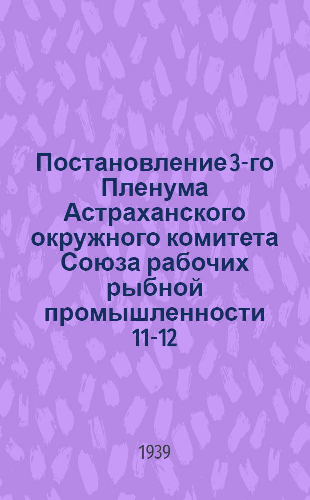 Постановление 3-го Пленума Астраханского окружного комитета Союза рабочих рыбной промышленности 11-12/XII 38 г.. [О мероприятиях по реализации постановления ЦК ВКП(б) о постановке партийной пропаганды в связи выпуском "Краткого курса истории ВКП(б)"]. [... О реализации решения VII-го пленума ВЦСПС]. ... О выполнении жилищно-бытовых и культурных мероприятий 1938 г. и мероприятия на 1939 г. по Волго-Каспийскому тресту