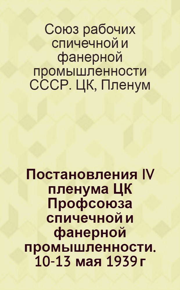 Постановления IV пленума ЦК Профсоюза спичечной и фанерной промышленности. 10-13 мая 1939 г.