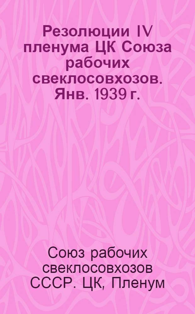 Резолюции IV пленума ЦК Союза рабочих свеклосовхозов. Янв. 1939 г.