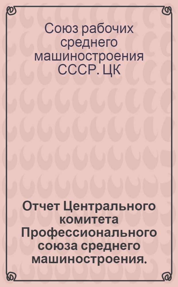 Отчет Центрального комитета Профессионального союза среднего машиностроения. (Окт. 1937 г. - окт. 1939 г.)