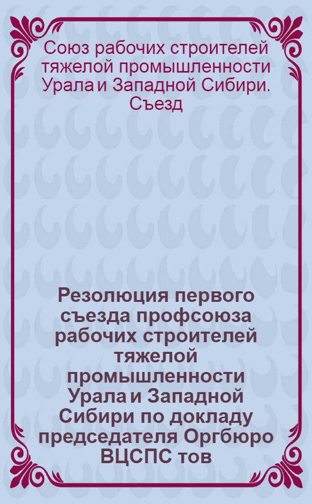 Резолюция первого съезда профсоюза рабочих строителей тяжелой промышленности Урала и Западной Сибири по докладу председателя Оргбюро ВЦСПС тов. Стешева : О задаче профсоюза строителей тяжелой промышленности Урала и Западной Сибири" принятая 30 декабря 1936 года