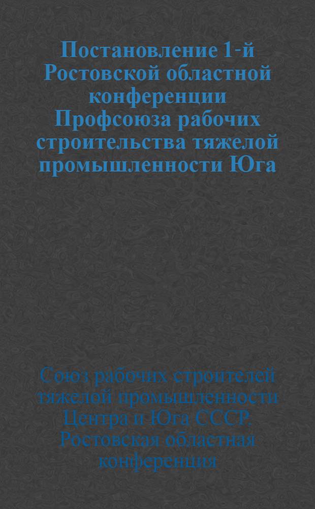 Постановление 1-й Ростовской областной конференции Профсоюза рабочих строительства тяжелой промышленности Юга (Ростов-Дон 10-12 ноября 1939 г.); Постановление 1-й Областной конференции Профсоюза стройтяжпрома Юга по отчету ревизионной комиссии / Отв. ред. Овсяников