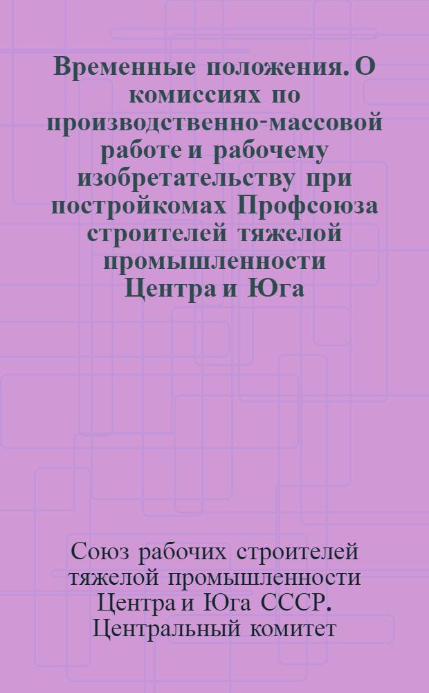 Временные положения. О комиссиях по производственно-массовой работе и рабочему изобретательству при постройкомах Профсоюза строителей тяжелой промышленности Центра и Юга. О группах по рационализации и изобретательству в составе комиссии .... Примерное положение о производственных совещаниях