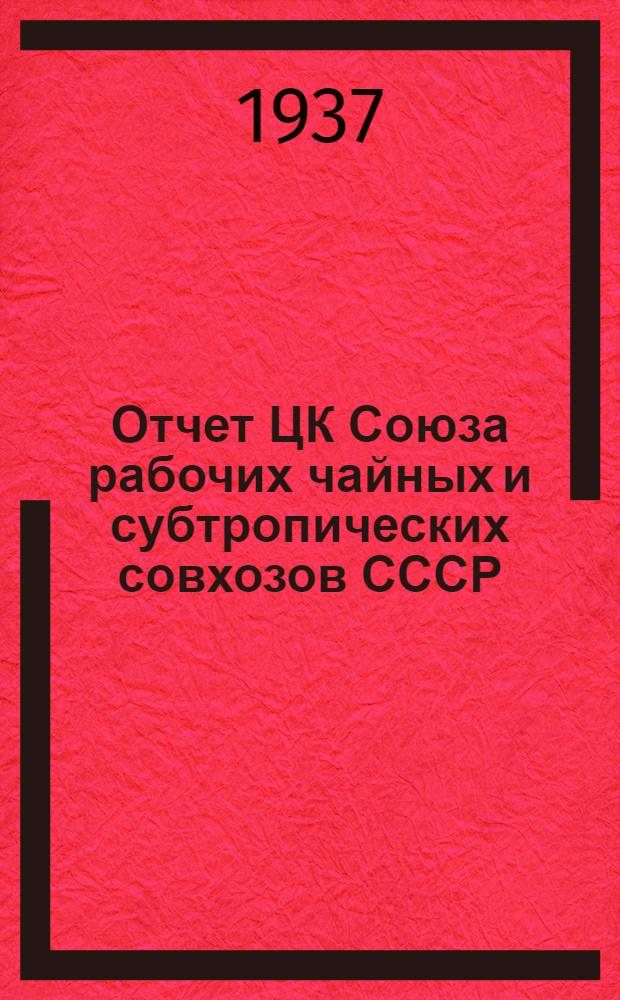 Отчет ЦК Союза рабочих чайных и субтропических совхозов СССР : За время с 1/I-1935 по 1/XII-1937 года