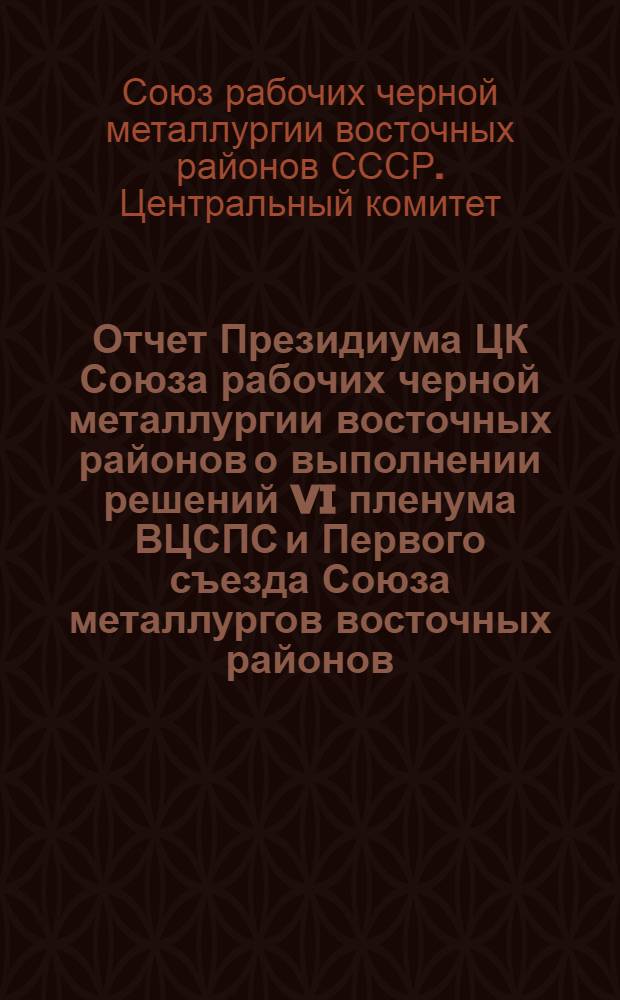 Отчет Президиума ЦК Союза рабочих черной металлургии восточных районов о выполнении решений VI пленума ВЦСПС и Первого съезда Союза металлургов восточных районов : (Доложены на 3 пленуме ЦК Союза 17 авг. 1938 г.)