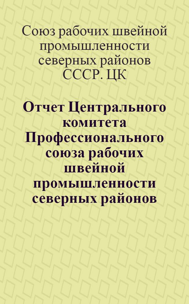 Отчет Центрального комитета Профессионального союза рабочих швейной промышленности северных районов : (Окт. 1937 г. - окт. 1939 г.)