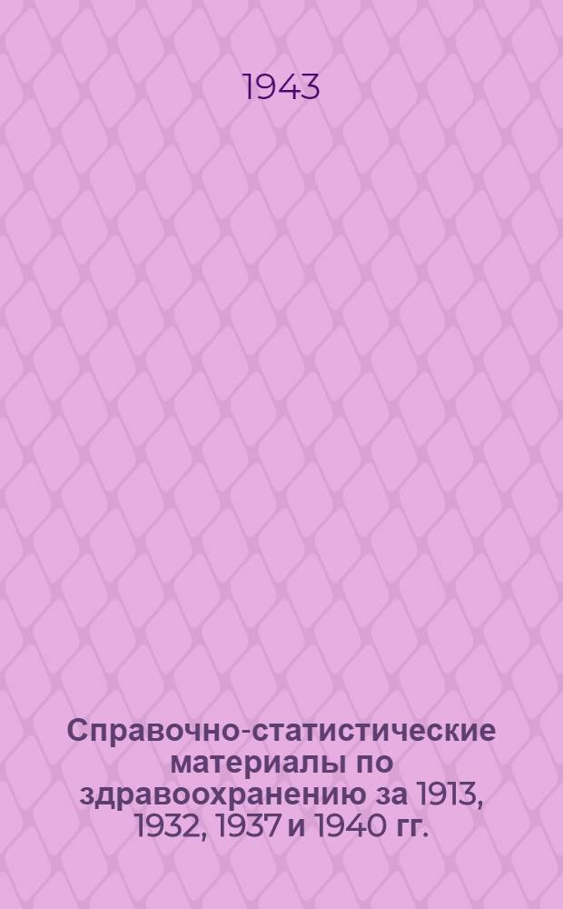 Справочно-статистические материалы по здравоохранению за 1913, 1932, 1937 и 1940 гг.